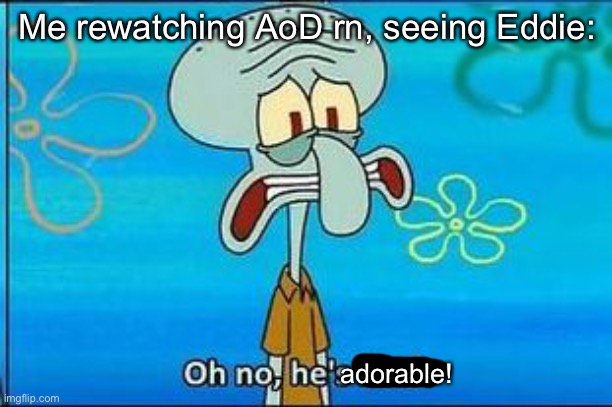 Oh no hes hot | Me rewatching AoD rn, seeing Eddie:; adorable! | image tagged in oh no hes hot | made w/ Imgflip meme maker