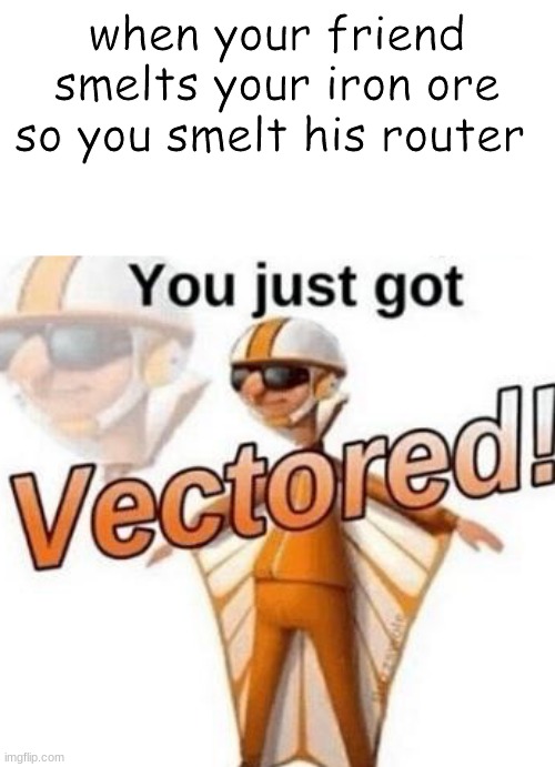 You just got vectored | when your friend smelts your iron ore so you smelt his router | image tagged in you just got vectored | made w/ Imgflip meme maker