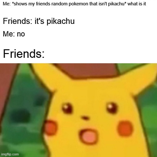 so sad but so true | Me: *shows my friends random pokemon that isn't pikachu* what is it; Friends: it's pikachu; Me: no; Friends: | image tagged in memes,surprised pikachu | made w/ Imgflip meme maker