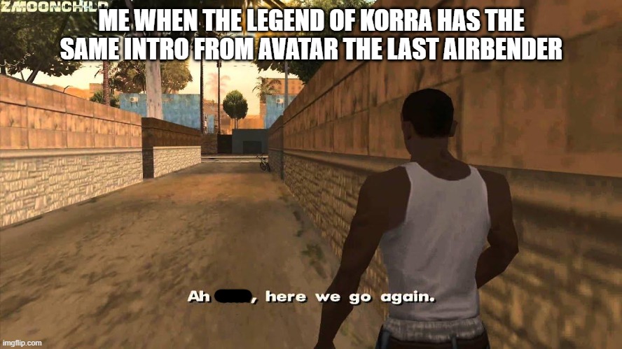 Here we go again | ME WHEN THE LEGEND OF KORRA HAS THE SAME INTRO FROM AVATAR THE LAST AIRBENDER | image tagged in here we go again | made w/ Imgflip meme maker