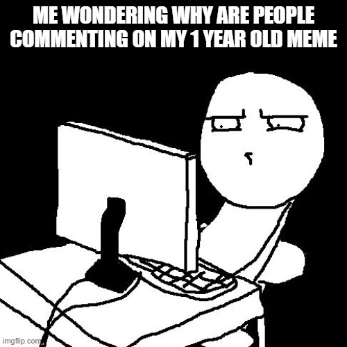 what the hell did I just watch | ME WONDERING WHY ARE PEOPLE COMMENTING ON MY 1 YEAR OLD MEME | image tagged in what the hell did i just watch | made w/ Imgflip meme maker