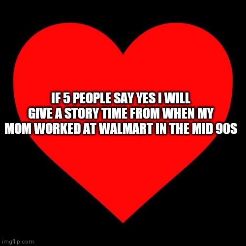 It's i n t e r e s t I n g | IF 5 PEOPLE SAY YES I WILL GIVE A STORY TIME FROM WHEN MY MOM WORKED AT WALMART IN THE MID 90S | image tagged in heart | made w/ Imgflip meme maker