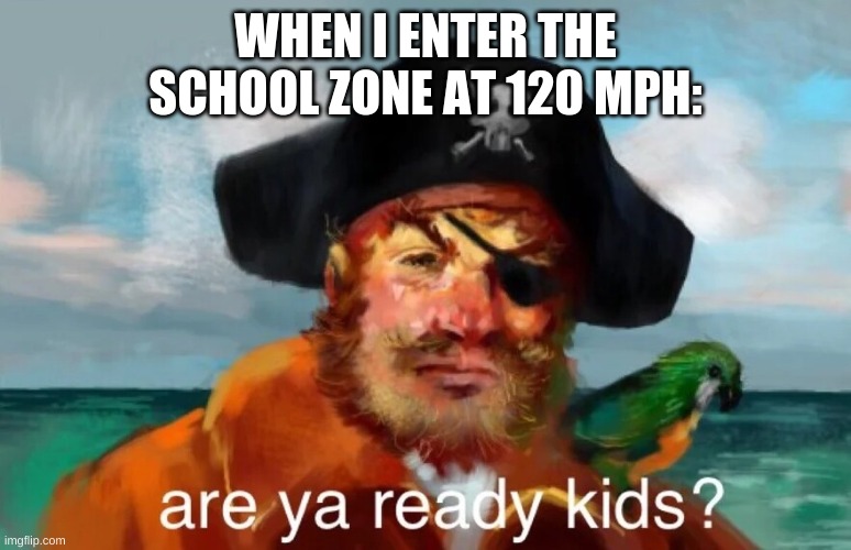 Not old enough just a joke | WHEN I ENTER THE SCHOOL ZONE AT 120 MPH: | image tagged in are ya ready kids | made w/ Imgflip meme maker