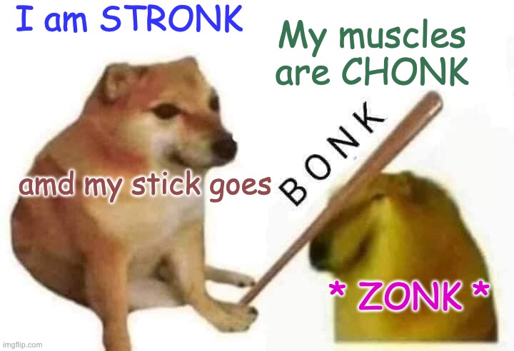 song of the cheems | My muscles are CHONK; I am STRONK; amd my stick goes; * ZONK * | image tagged in cheems bonk,poetry,cheems,bonk | made w/ Imgflip meme maker