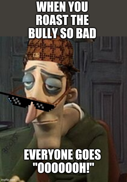 Coraline Dad | WHEN YOU ROAST THE BULLY SO BAD; EVERYONE GOES 
"OOOOOOH!" | image tagged in coraline dad | made w/ Imgflip meme maker