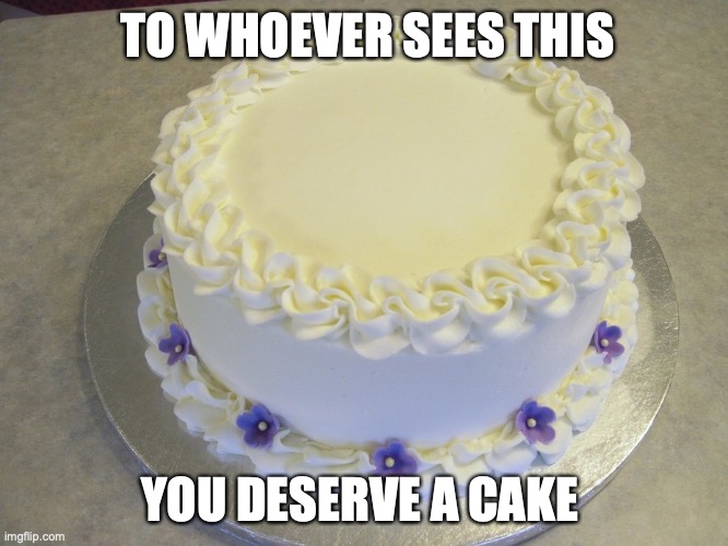 YOU DESERVE IT! (Have a nice day!) | TO WHOEVER SEES THIS; YOU DESERVE A CAKE | image tagged in blank cake meme,have a nice day | made w/ Imgflip meme maker