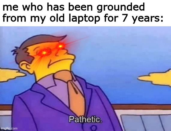 me who has been grounded from my old laptop for 7 years: | made w/ Imgflip meme maker