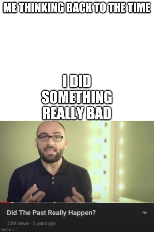 yes | ME THINKING BACK TO THE TIME; I DID SOMETHING REALLY BAD | image tagged in blank white template | made w/ Imgflip meme maker