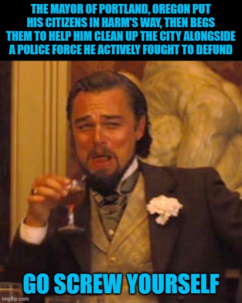 Laughing Leo | THE MAYOR OF PORTLAND, OREGON PUT HIS CITIZENS IN HARM'S WAY, THEN BEGS THEM TO HELP HIM CLEAN UP THE CITY ALONGSIDE A POLICE FORCE HE ACTIVELY FOUGHT TO DEFUND; GO SCREW YOURSELF | image tagged in memes,laughing leo | made w/ Imgflip meme maker