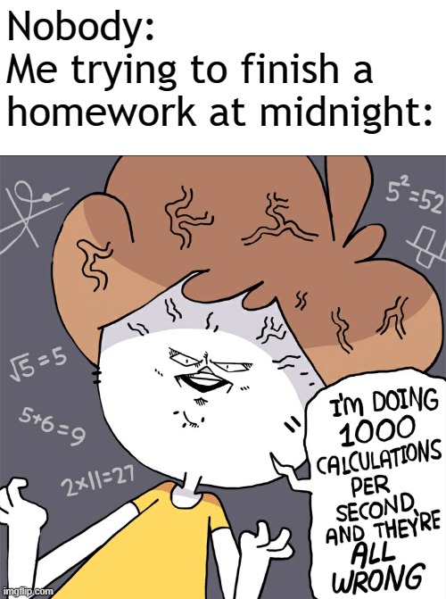 Efficiency: 0% | Nobody:
Me trying to finish a homework at midnight: | image tagged in im doing 1000 calculation per second and they're all wrong,memes | made w/ Imgflip meme maker