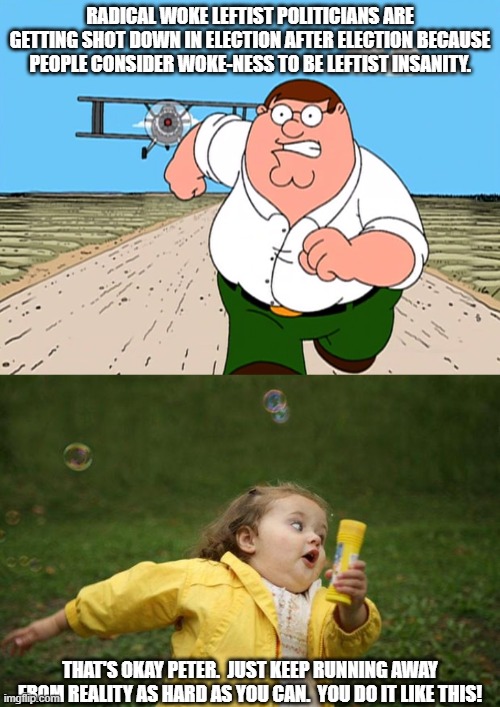 Run leftist politicians . . . run! | RADICAL WOKE LEFTIST POLITICIANS ARE GETTING SHOT DOWN IN ELECTION AFTER ELECTION BECAUSE PEOPLE CONSIDER WOKE-NESS TO BE LEFTIST INSANITY. THAT'S OKAY PETER.  JUST KEEP RUNNING AWAY FROM REALITY AS HARD AS YOU CAN.  YOU DO IT LIKE THIS! | image tagged in peter griffin running away | made w/ Imgflip meme maker