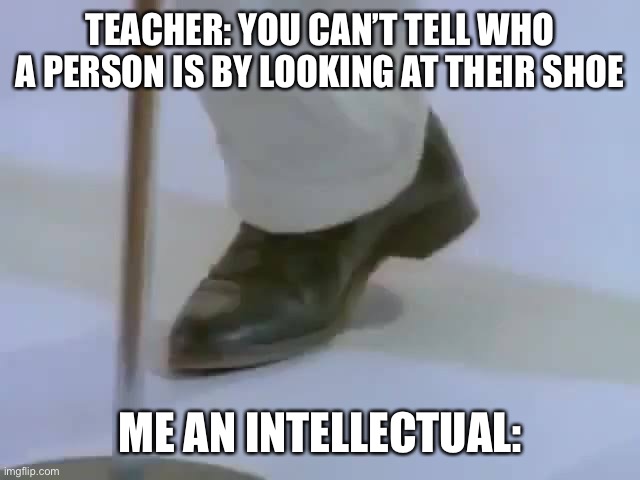 Intellect | TEACHER: YOU CAN’T TELL WHO A PERSON IS BY LOOKING AT THEIR SHOE; ME AN INTELLECTUAL: | image tagged in memes | made w/ Imgflip meme maker