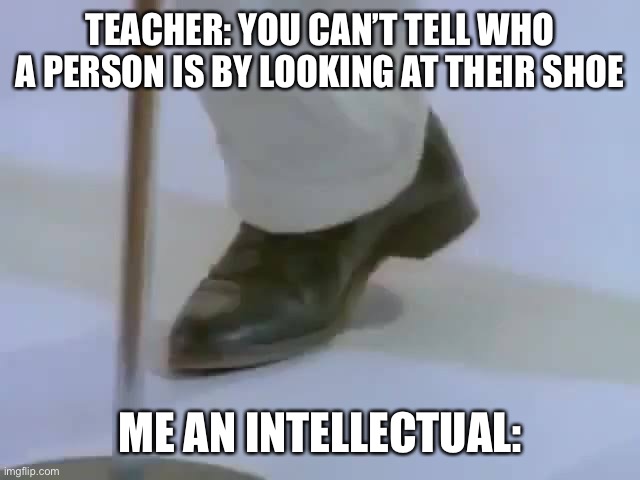 Intellect | TEACHER: YOU CAN’T TELL WHO A PERSON IS BY LOOKING AT THEIR SHOE; ME AN INTELLECTUAL: | image tagged in front page plz | made w/ Imgflip meme maker