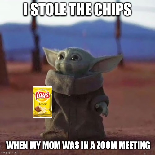 Baby Yoda | I STOLE THE CHIPS; WHEN MY MOM WAS IN A ZOOM MEETING | image tagged in baby yoda | made w/ Imgflip meme maker