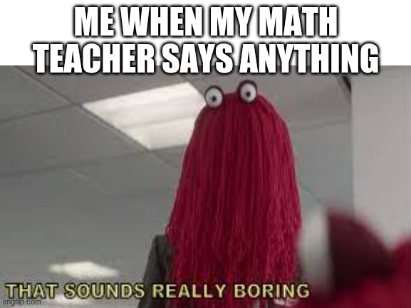 That Sounds Really Boring | ME WHEN MY MATH TEACHER SAYS ANYTHING | image tagged in memes,don't hug me i'm scared,that sounds really boring | made w/ Imgflip meme maker