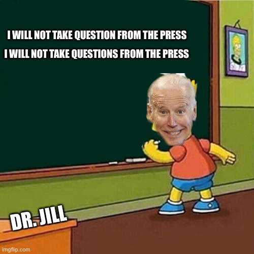 Biden is in trouble for answering too many questions from the press! | I WILL NOT TAKE QUESTION FROM THE PRESS; I WILL NOT TAKE QUESTIONS FROM THE PRESS; DR. JILL | image tagged in bart simpson writing on chalkboard,biden,in trouble,answering questions | made w/ Imgflip meme maker