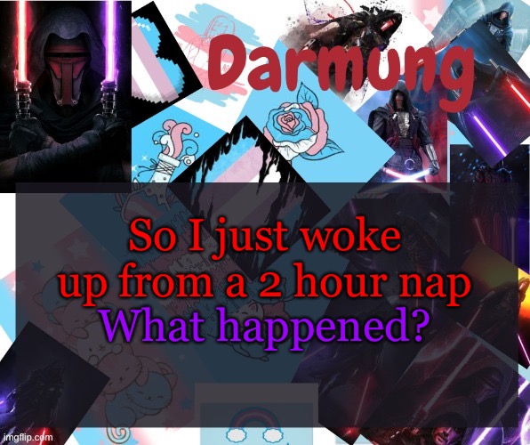 Darmug's announcement template | So I just woke up from a 2 hour nap; What happened? | image tagged in darmug's announcement template | made w/ Imgflip meme maker