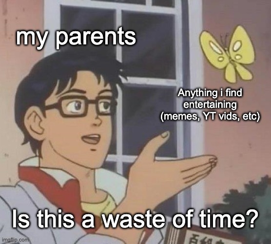 my parents be like | my parents; Anything i find entertaining (memes, YT vids, etc); Is this a waste of time? | image tagged in memes,is this a pigeon,parents,annoying | made w/ Imgflip meme maker