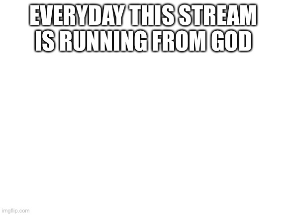 Blank White Template | EVERYDAY THIS STREAM IS RUNNING FROM GOD | image tagged in blank white template | made w/ Imgflip meme maker