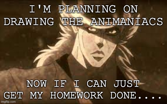 Speedweed's update | I'M PLANNING ON DRAWING THE ANIMANIACS; NOW IF I CAN JUST GET MY HOMEWORK DONE.... | image tagged in news,update,jojo's bizarre adventure,homework | made w/ Imgflip meme maker
