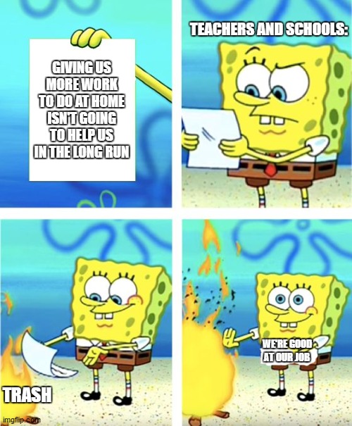 Spongebob Burning Paper | TEACHERS AND SCHOOLS:; GIVING US MORE WORK TO DO AT HOME ISN'T GOING TO HELP US IN THE LONG RUN; WE'RE GOOD AT OUR JOB; TRASH | image tagged in spongebob burning paper | made w/ Imgflip meme maker