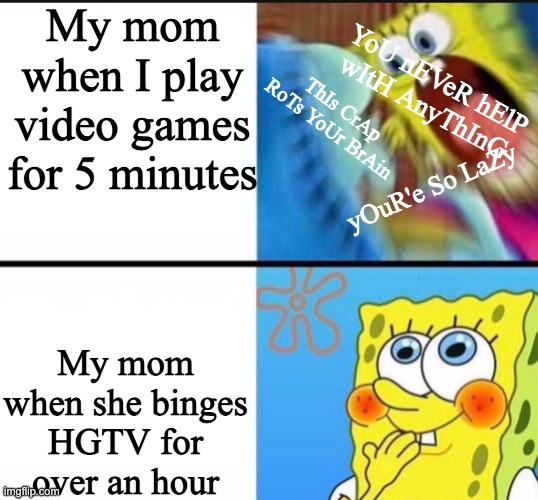my mom be like: | My mom when I play video games for 5 minutes; YoU nEVeR hElP wItH AnyThInG; ThIs CrAp RoTs YoUr BrAin; yOuR'e So LaZy; My mom when she binges HGTV for over an hour | image tagged in spongebob yelling,mom,video games | made w/ Imgflip meme maker