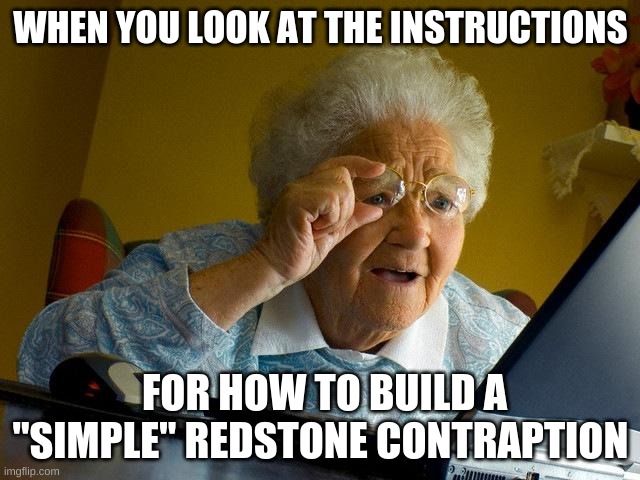 Grandma Finds The Internet | WHEN YOU LOOK AT THE INSTRUCTIONS; FOR HOW TO BUILD A "SIMPLE" REDSTONE CONTRAPTION | image tagged in memes,grandma finds the internet | made w/ Imgflip meme maker