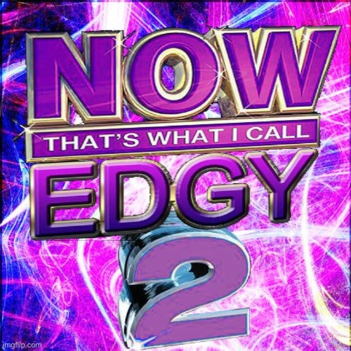 Now That's What I Call Edgy (SECOND EDITION) | image tagged in now that's what i call edgy second edition | made w/ Imgflip meme maker