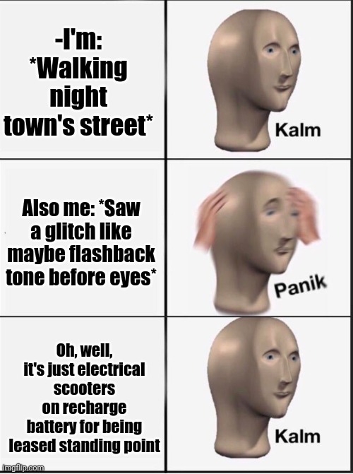 -It's causing the end. | -I'm: *Walking night town's street*; Also me: *Saw a glitch like maybe flashback tone before eyes*; Oh, well, it's just electrical scooters on recharge battery for being leased standing point | image tagged in reverse kalm panik,flashback,scooter,sesame street,depression sadness hurt pain anxiety,meme man | made w/ Imgflip meme maker