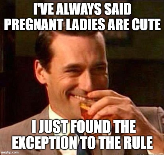 Mad Men | I'VE ALWAYS SAID PREGNANT LADIES ARE CUTE I JUST FOUND THE EXCEPTION TO THE RULE | image tagged in mad men | made w/ Imgflip meme maker