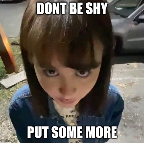 don't be shy | DONT BE SHY PUT SOME MORE | image tagged in don't be shy | made w/ Imgflip meme maker