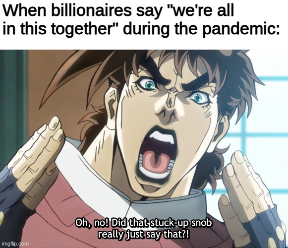 Jojo has so much meme potential | When billionaires say "we're all in this together" during the pandemic: | image tagged in joseph oh no | made w/ Imgflip meme maker