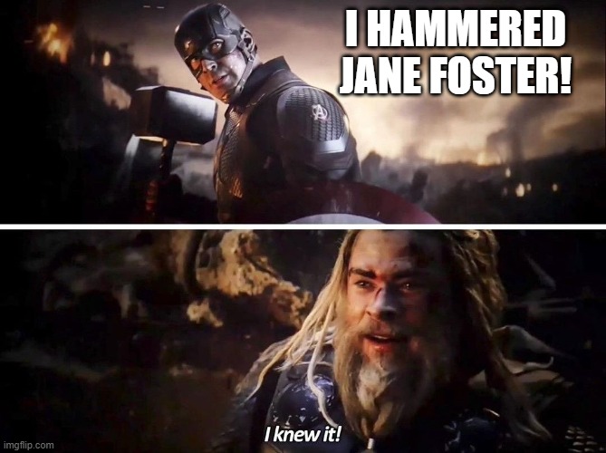 Cap Hit It | I HAMMERED JANE FOSTER! | image tagged in i knew it thor | made w/ Imgflip meme maker