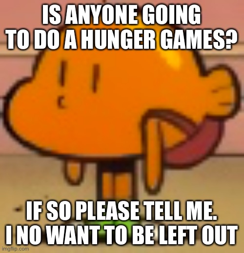 Derpy Darwin | IS ANYONE GOING TO DO A HUNGER GAMES? IF SO PLEASE TELL ME. I NO WANT TO BE LEFT OUT | made w/ Imgflip meme maker