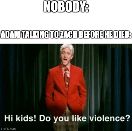 Hey sh*t*ss! Wanna see me kick the bucket? - Adam | NOBODY:; ADAM TALKING TO ZACH BEFORE HE DIED: | image tagged in hi kids do you like violence | made w/ Imgflip meme maker