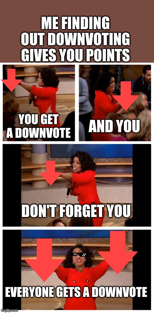 ALL OF YOU GET DOWNVOTES(jk) | ME FINDING OUT DOWNVOTING GIVES YOU POINTS; YOU GET A DOWNVOTE; AND YOU; DON'T FORGET YOU; EVERYONE GETS A DOWNVOTE | image tagged in memes,oprah you get a car everybody gets a car | made w/ Imgflip meme maker