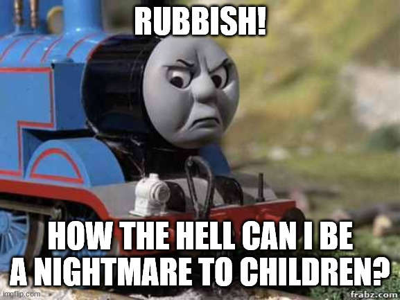 Angry Thomas | RUBBISH! HOW THE HELL CAN I BE A NIGHTMARE TO CHILDREN? | image tagged in angry thomas | made w/ Imgflip meme maker