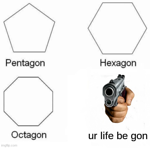 Pentagon Hexagon Octagon | ur life be gon | image tagged in memes,pentagon hexagon octagon,sorry not sorry,pointing,geometry | made w/ Imgflip meme maker