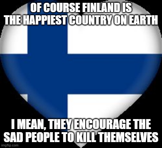 Suomi! | OF COURSE FINLAND IS THE HAPPIEST COUNTRY ON EARTH; I MEAN, THEY ENCOURAGE THE SAD PEOPLE TO KILL THEMSELVES | image tagged in not afraid finland | made w/ Imgflip meme maker