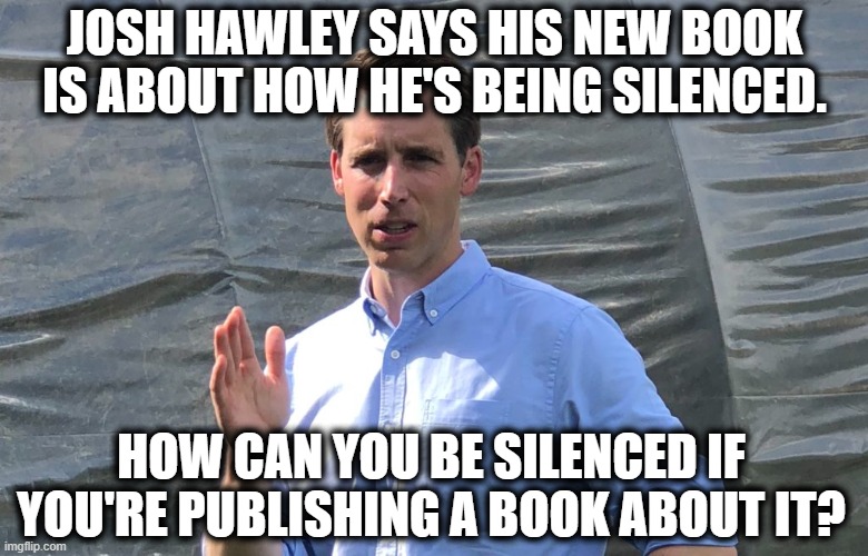 More Republican "Logic". | JOSH HAWLEY SAYS HIS NEW BOOK IS ABOUT HOW HE'S BEING SILENCED. HOW CAN YOU BE SILENCED IF YOU'RE PUBLISHING A BOOK ABOUT IT? | image tagged in josh hawley,republicans,cancel culture,traitor,treason,books | made w/ Imgflip meme maker