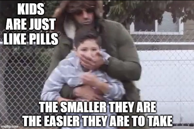 Kidnap | KIDS ARE JUST LIKE PILLS; THE SMALLER THEY ARE THE EASIER THEY ARE TO TAKE | image tagged in kidnap | made w/ Imgflip meme maker