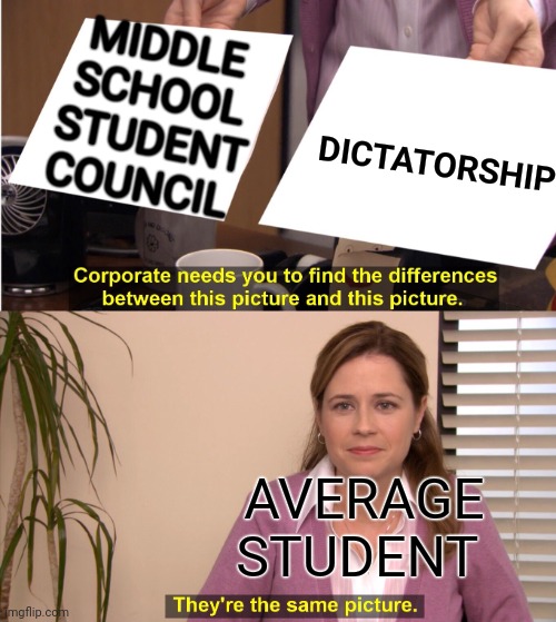 Student council is too powerful | MIDDLE SCHOOL STUDENT COUNCIL; DICTATORSHIP; AVERAGE STUDENT | image tagged in memes,they're the same picture | made w/ Imgflip meme maker