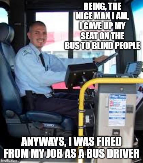 Blind Man's Bluff | BEING, THE NICE MAN I AM, I GAVE UP MY SEAT ON THE BUS TO BLIND PEOPLE; ANYWAYS, I WAS FIRED FROM MY JOB AS A BUS DRIVER | image tagged in bus driver | made w/ Imgflip meme maker