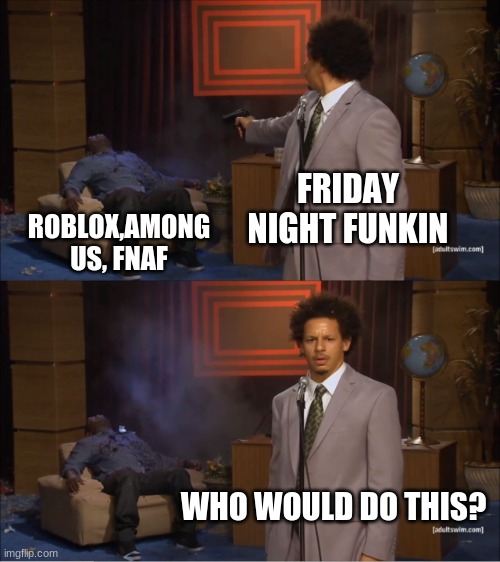 I mean, Its true :P | FRIDAY NIGHT FUNKIN; ROBLOX,AMONG US, FNAF; WHO WOULD DO THIS? | image tagged in memes,who killed hannibal | made w/ Imgflip meme maker
