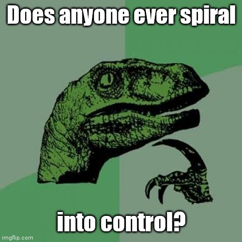 Just asking. | Does anyone ever spiral; into control? | image tagged in memes,philosoraptor,funny | made w/ Imgflip meme maker