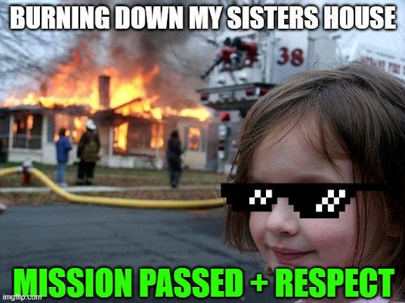 Respect for my bother | BURNING DOWN MY SISTERS HOUSE; MISSION PASSED + RESPECT | image tagged in memes,disaster girl | made w/ Imgflip meme maker