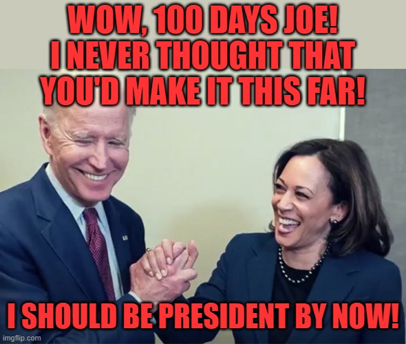 He's beating the odds every day that he's on the sunny side of the grass. | WOW, 100 DAYS JOE! I NEVER THOUGHT THAT YOU'D MAKE IT THIS FAR! I SHOULD BE PRESIDENT BY NOW! | image tagged in biden kamala laughing,dementia | made w/ Imgflip meme maker