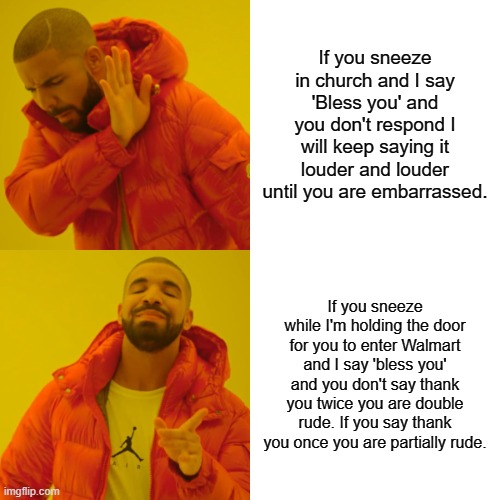 Manners | If you sneeze in church and I say 'Bless you' and you don't respond I will keep saying it louder and louder until you are embarrassed. If you sneeze while I'm holding the door for you to enter Walmart and I say 'bless you' and you don't say thank you twice you are double rude. If you say thank you once you are partially rude. | image tagged in memes,drake hotline bling | made w/ Imgflip meme maker