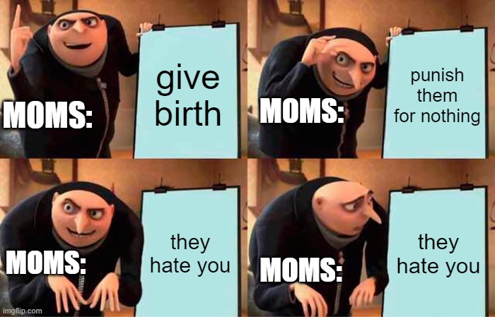 Gru's Plan | give birth; punish them for nothing; MOMS:; MOMS:; they hate you; they hate you; MOMS:; MOMS: | image tagged in memes,gru's plan | made w/ Imgflip meme maker
