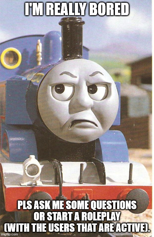 in comments pls | I'M REALLY BORED; PLS ASK ME SOME QUESTIONS OR START A ROLEPLAY (WITH THE USERS THAT ARE ACTIVE). | image tagged in thomas is not amused,bored,thomas the train | made w/ Imgflip meme maker